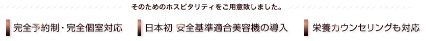 予約制・完全個室対応 日本初 安全基準適合美容機の導入 栄養カウンセリングも対応